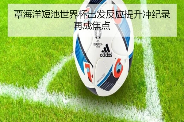 覃海洋短池世界杯出发反应提升冲纪录再成焦点